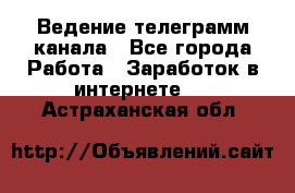 Ведение телеграмм канала - Все города Работа » Заработок в интернете   . Астраханская обл.